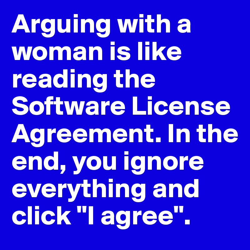 Arguing with a woman is like reading the Software License Agreement. In the end, you ignore everything and click "I agree".