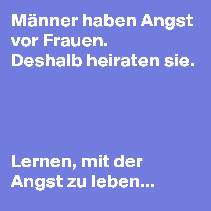 Männer haben Angst vor Frauen.
Deshalb heiraten sie.




Lernen, mit der Angst zu leben...