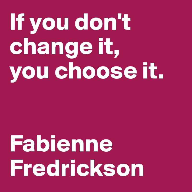 If you don't change it, 
you choose it. 


Fabienne Fredrickson