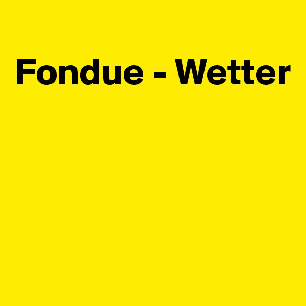 
Fondue - Wetter




