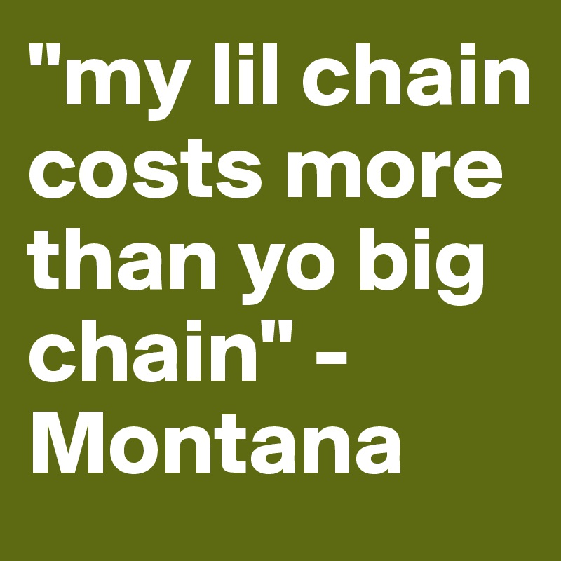 "my lil chain costs more than yo big chain" - Montana