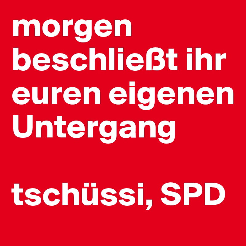 morgen beschließt ihr euren eigenen Untergang

tschüssi, SPD