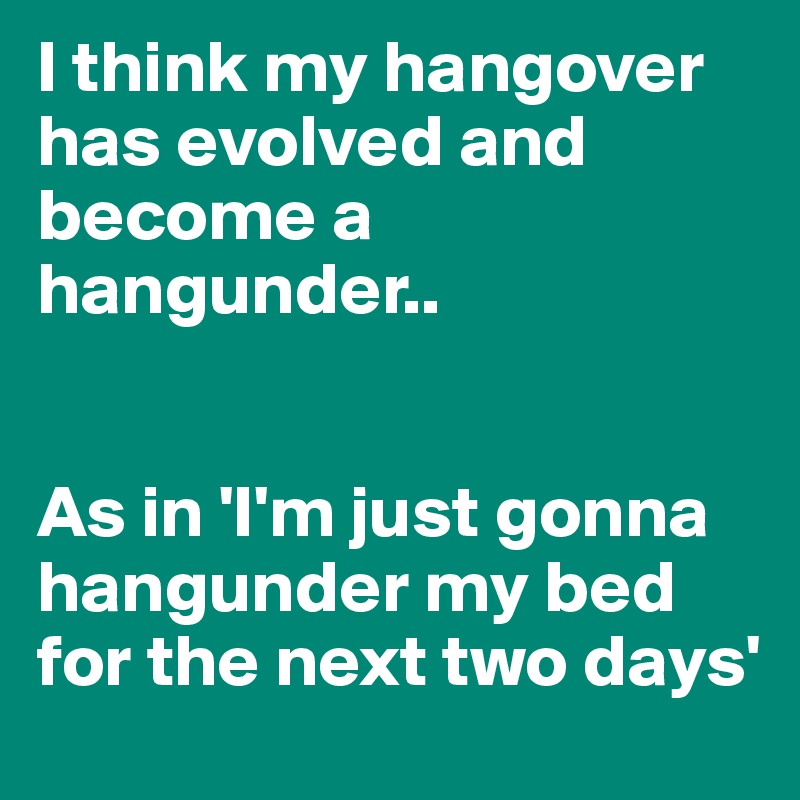 I think my hangover has evolved and become a 
hangunder.. 


As in 'I'm just gonna hangunder my bed for the next two days'