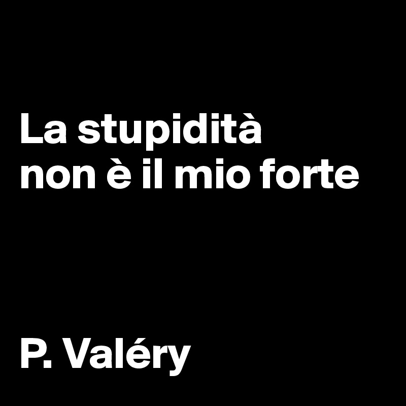 

La stupidità 
non è il mio forte



P. Valéry