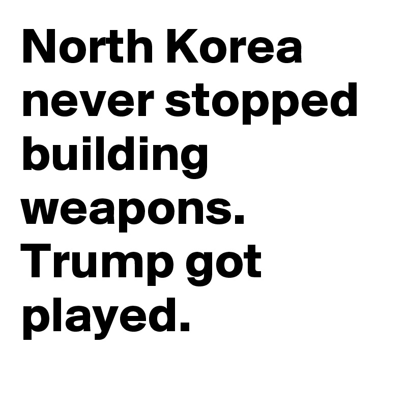 North Korea never stopped building weapons. Trump got played.