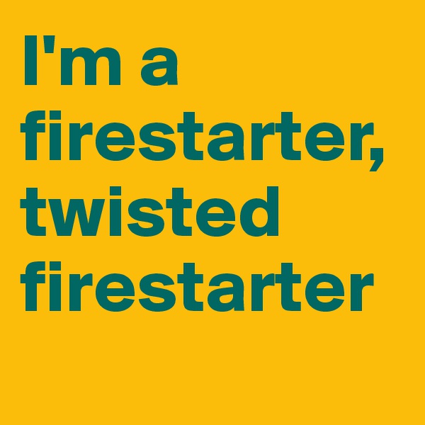 I'm a firestarter, twisted firestarter 
