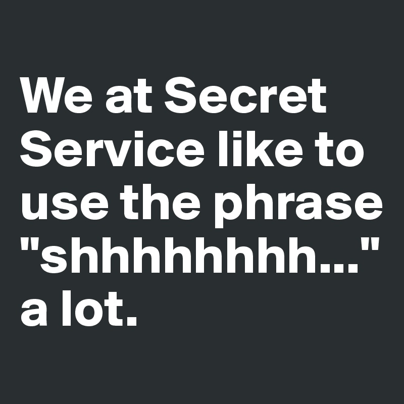 
We at Secret Service like to use the phrase "shhhhhhhh..." 
a lot.