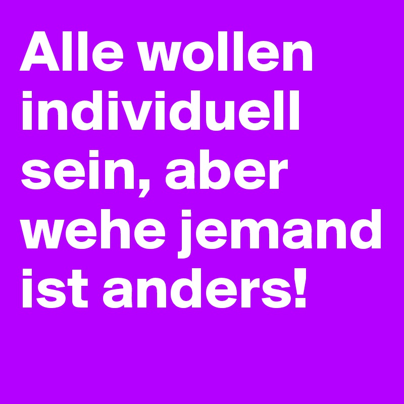 Alle wollen individuell sein, aber wehe jemand ist anders!
