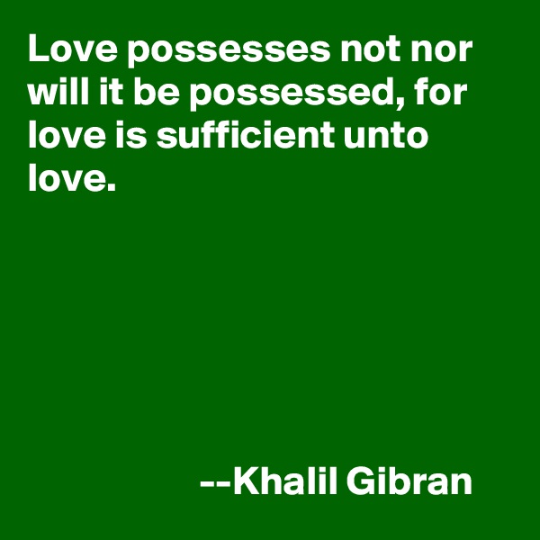 Love possesses not nor will it be possessed, for love is sufficient unto love.






                     --Khalil Gibran