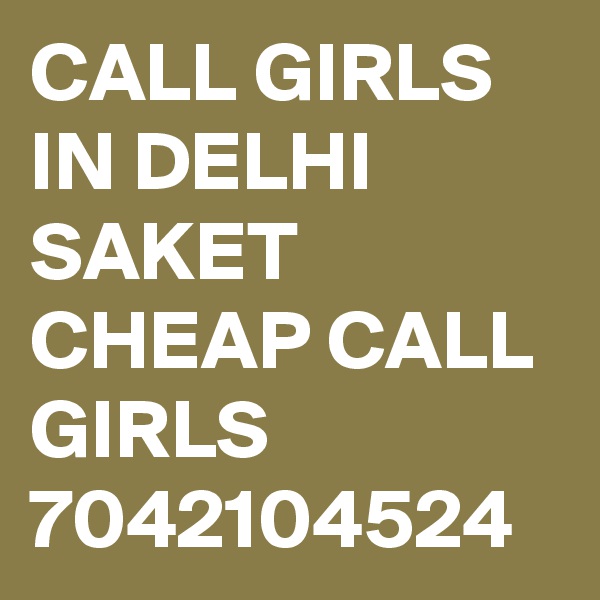 CALL GIRLS IN DELHI SAKET CHEAP CALL GIRLS 7042104524