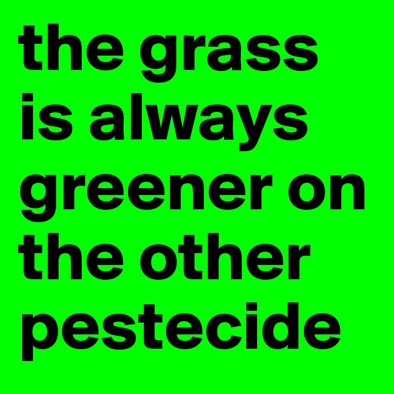 the grass is always greener on the other pestecide