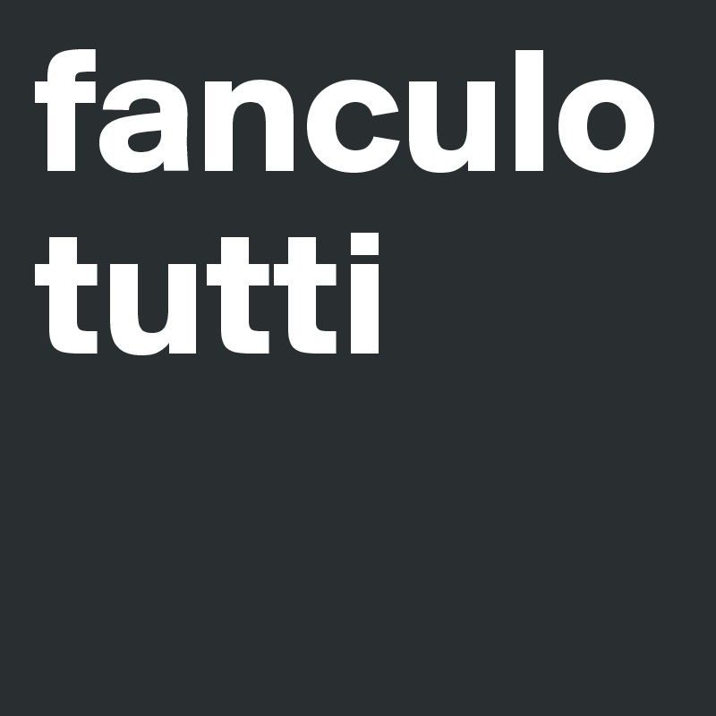 fanculo tutti
