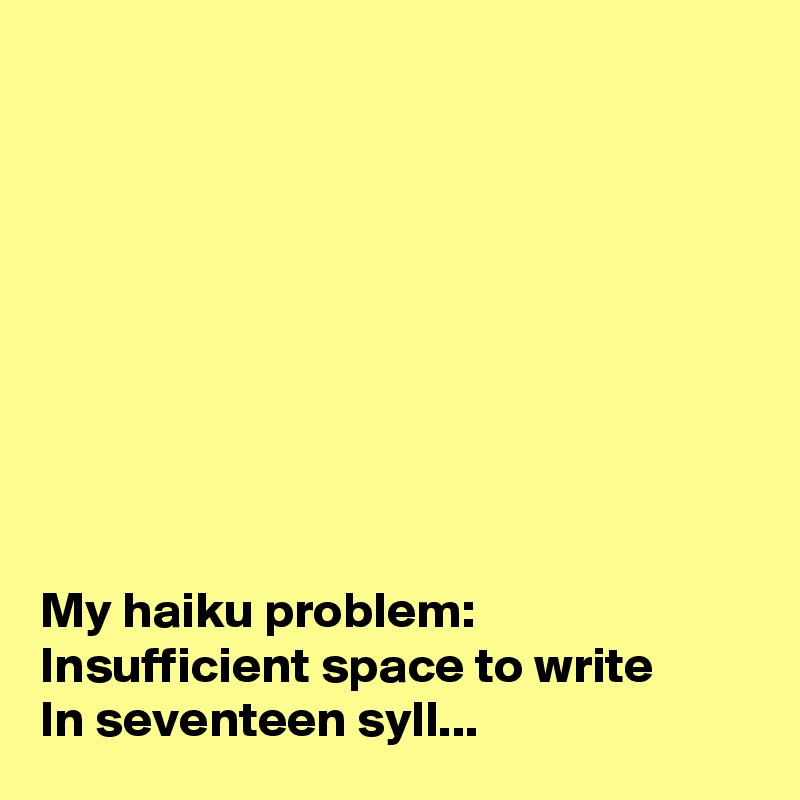 









My haiku problem:
Insufficient space to write
In seventeen syll...