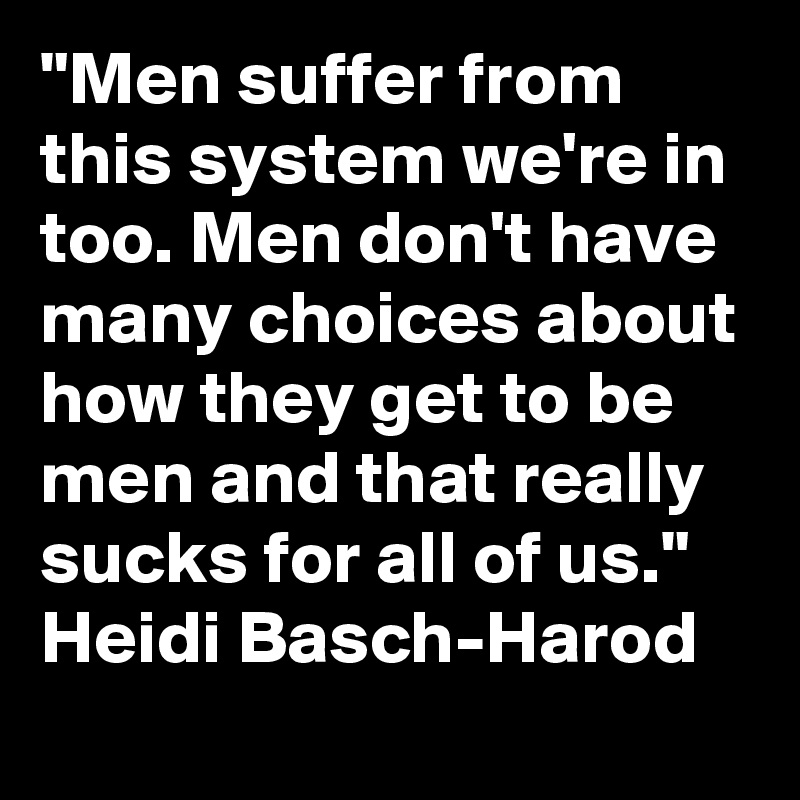 "Men suffer from this system we're in too. Men don't have many choices about how they get to be men and that really sucks for all of us." Heidi Basch-Harod
