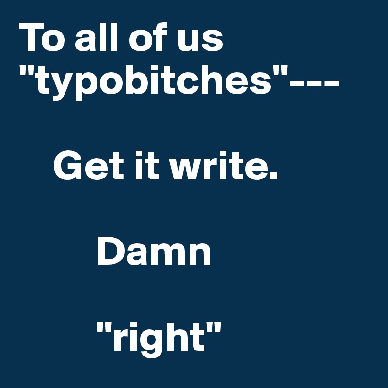 To all of us "typobitches"---

    Get it write. 

         Damn

         "right"