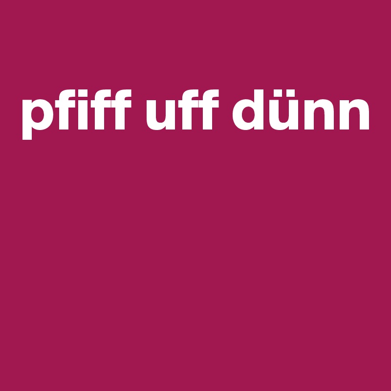 
pfiff uff dünn


