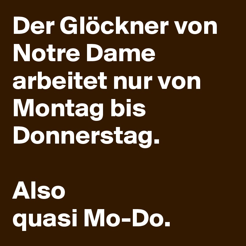 Der Glöckner von Notre Dame arbeitet nur von Montag bis Donnerstag.

Also
quasi Mo-Do. 