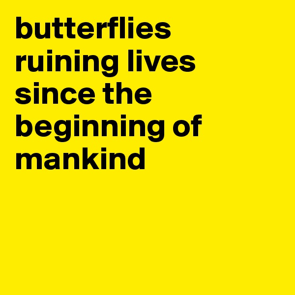 butterflies ruining lives since the beginning of mankind


