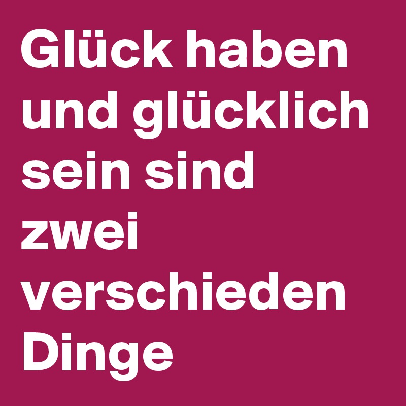 Glück haben und glücklich sein sind zwei verschieden Dinge