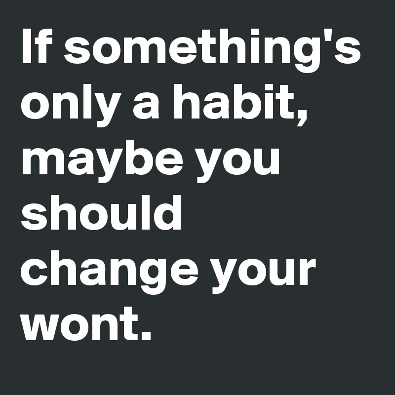 If something's only a habit, maybe you should change your wont.