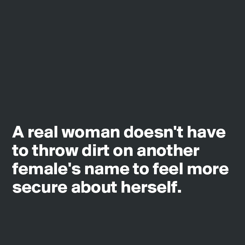 





A real woman doesn't have to throw dirt on another female's name to feel more secure about herself.
