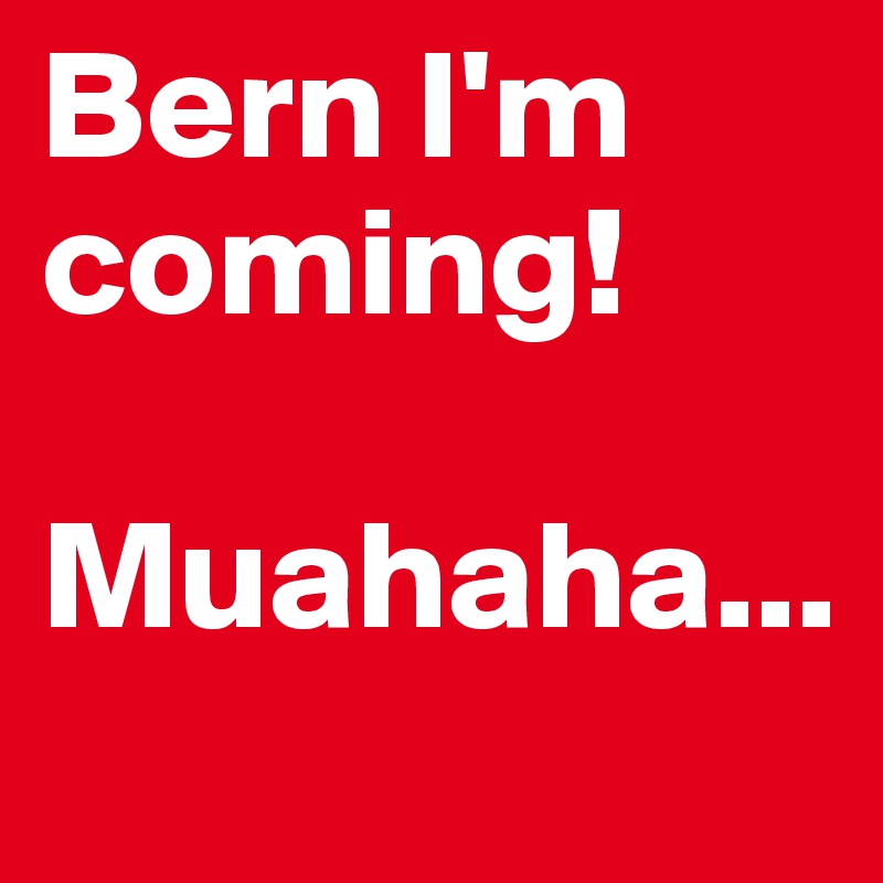 Bern I'm coming!

Muahaha...
