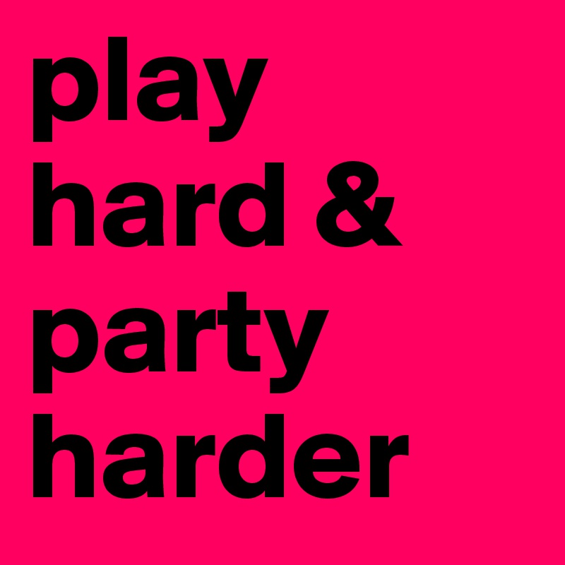 play hard & party harder