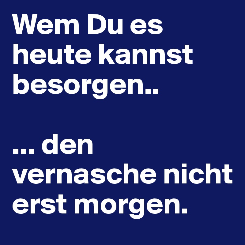 Wem Du Es Heute Kannst Besorgen Den Vernasche Nicht Erst Morgen Post By Heppy On Boldomatic 