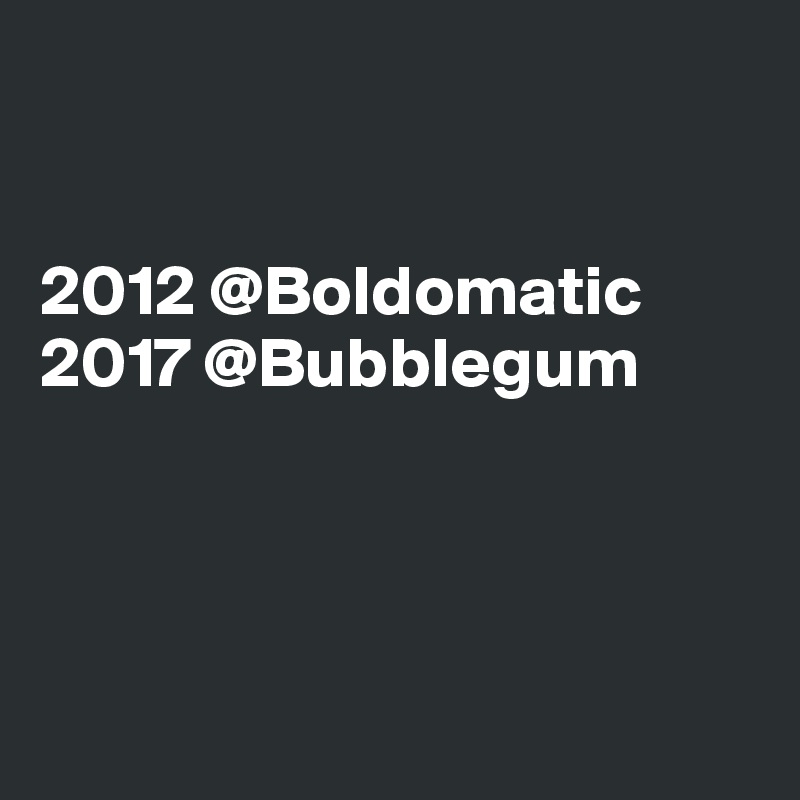 


2012 @Boldomatic
2017 @Bubblegum




