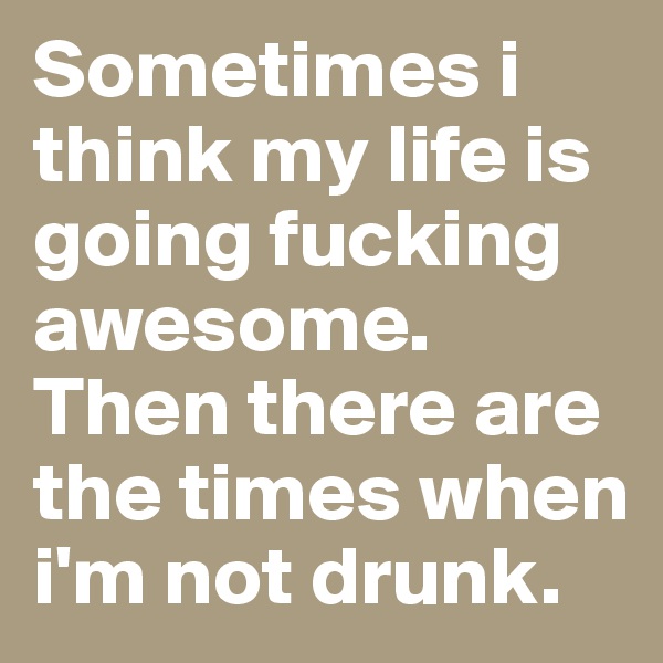 Sometimes i think my life is going fucking awesome.
Then there are the times when i'm not drunk.