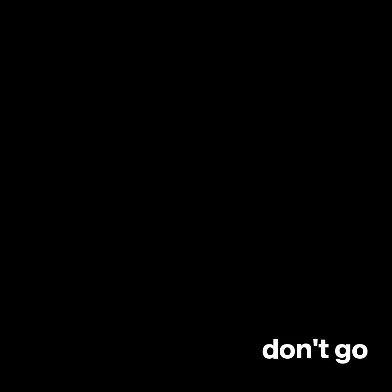 










                                          don't go
