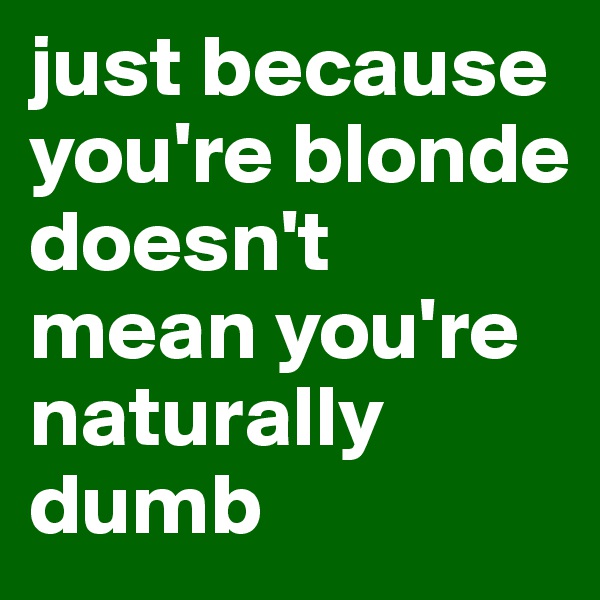 just because you're blonde doesn't mean you're naturally dumb