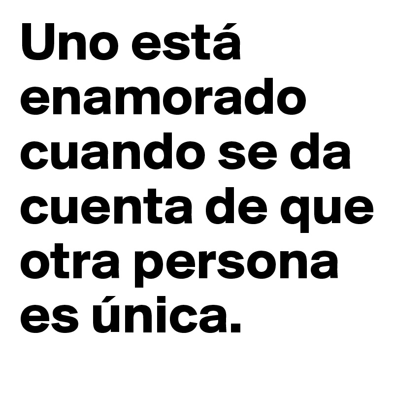 Uno está enamorado cuando se da cuenta de que otra persona es única. 