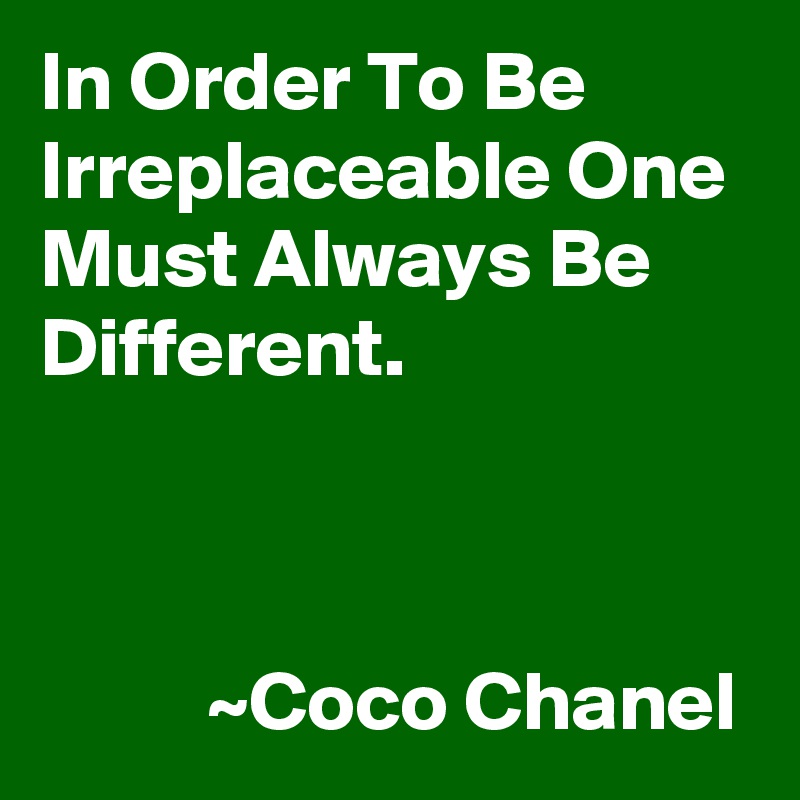 In Order To Be Irreplaceable One Must Always Be Different. 



          ~Coco Chanel 