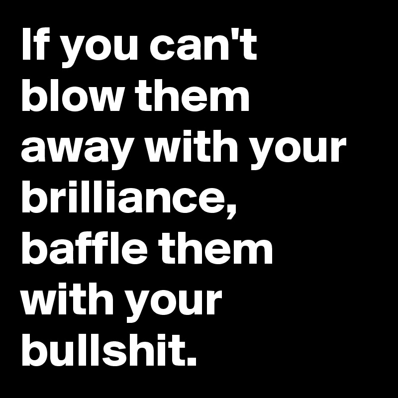 If you can't blow them away with your brilliance, baffle them with your bullshit.