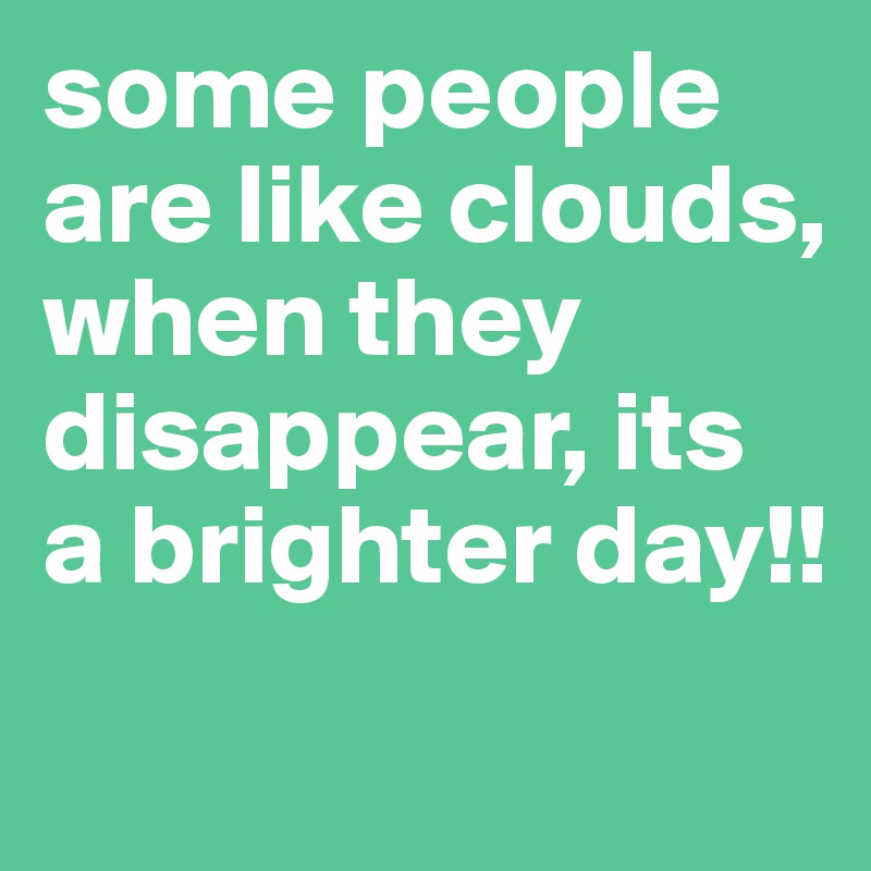 some people are like clouds, when they disappear, its a brighter day!!