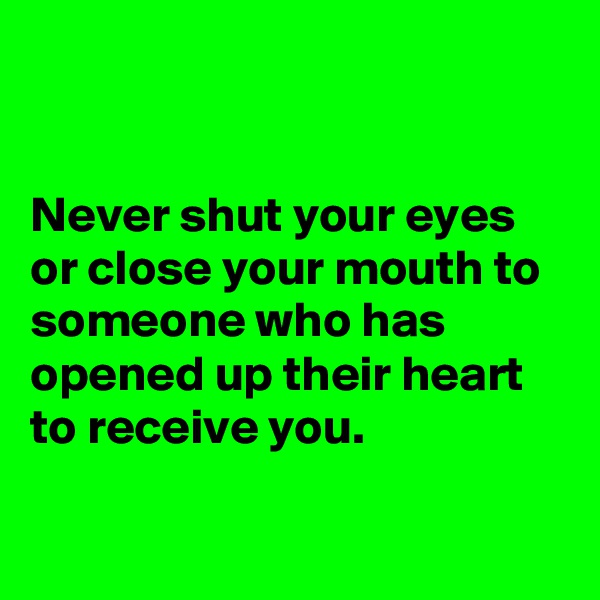 


Never shut your eyes or close your mouth to someone who has opened up their heart to receive you.

