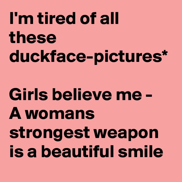 I'm tired of all these duckface-pictures*

Girls believe me - 
A womans strongest weapon is a beautiful smile