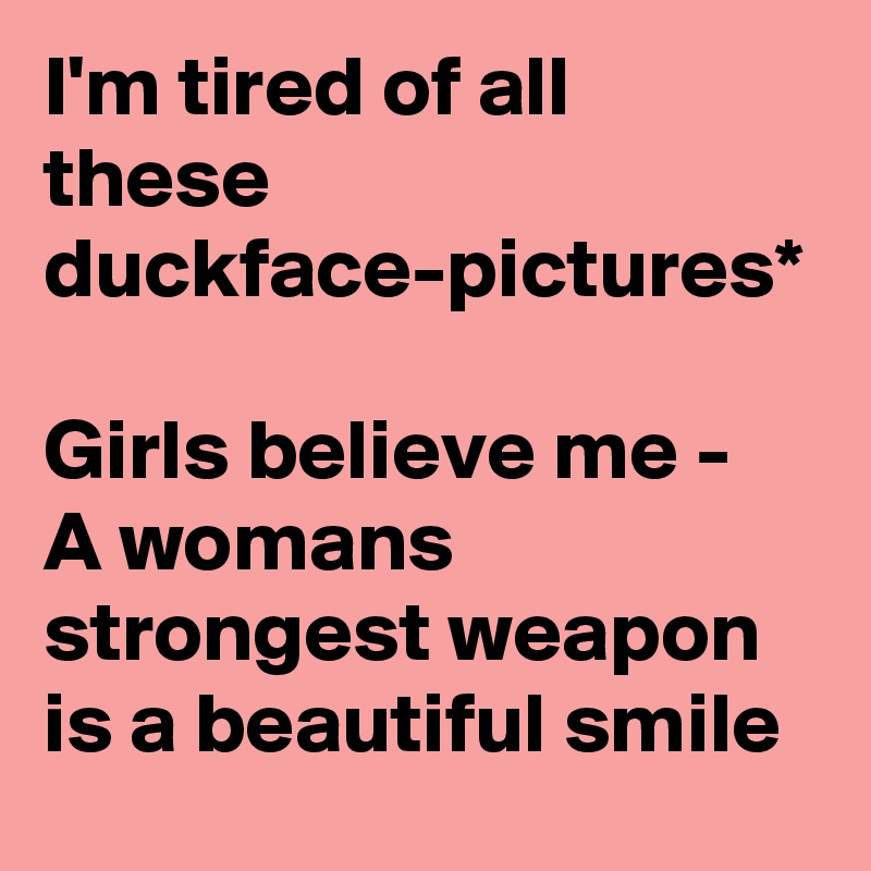 I'm tired of all these duckface-pictures*

Girls believe me - 
A womans strongest weapon is a beautiful smile