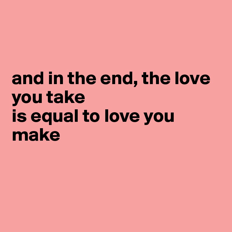 


and in the end, the love you take
is equal to love you make



