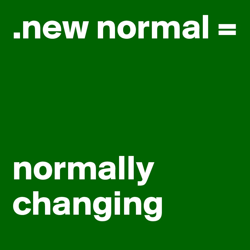 .new normal = 



normally changing