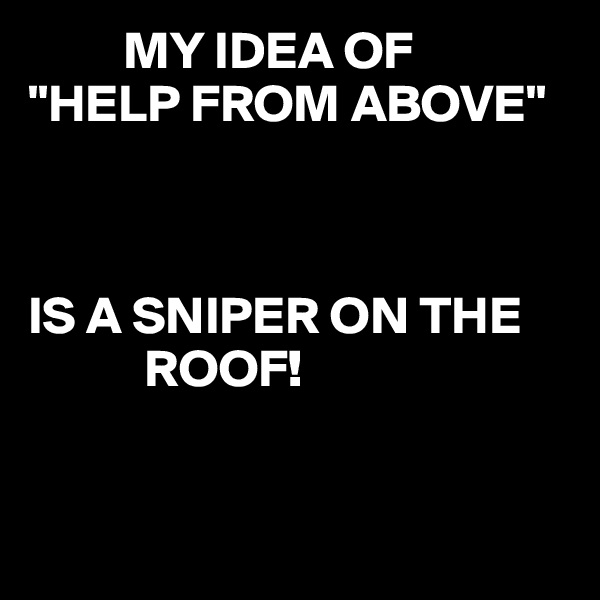          MY IDEA OF
"HELP FROM ABOVE"



IS A SNIPER ON THE
           ROOF!


