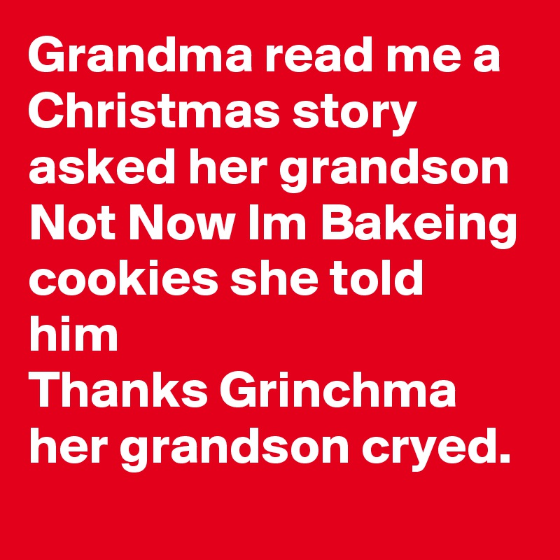 Grandma read me a Christmas story
asked her grandson
Not Now Im Bakeing cookies she told him 
Thanks Grinchma  her grandson cryed.