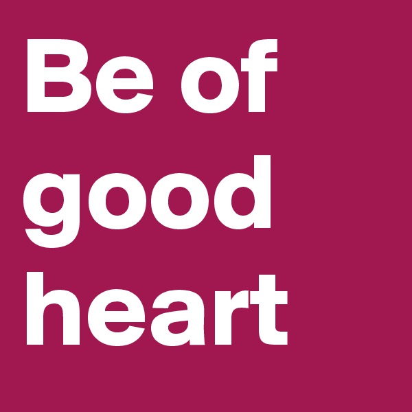 Be of
good
heart