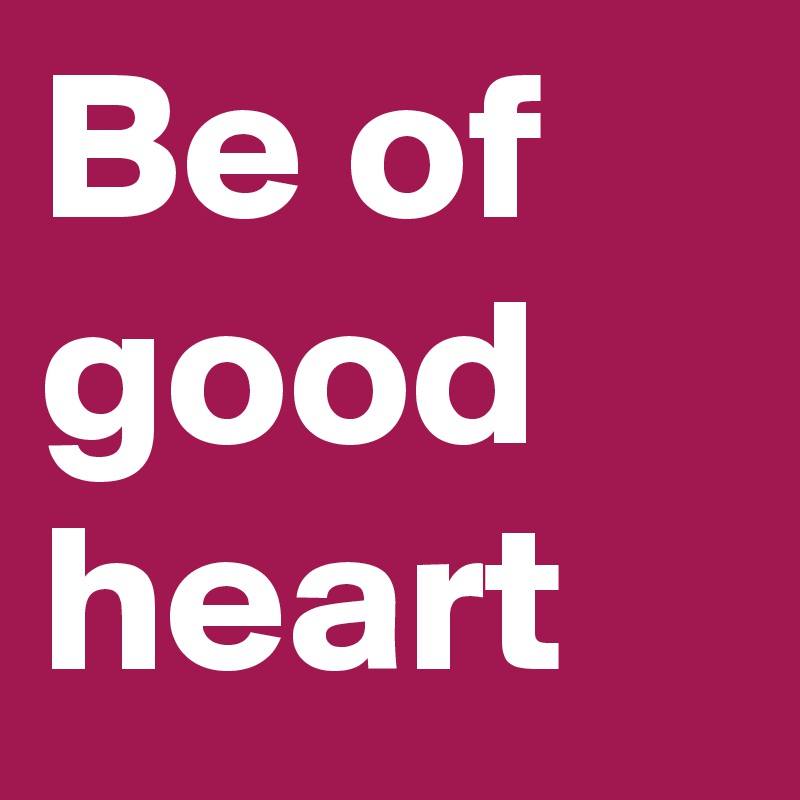 Be of
good
heart