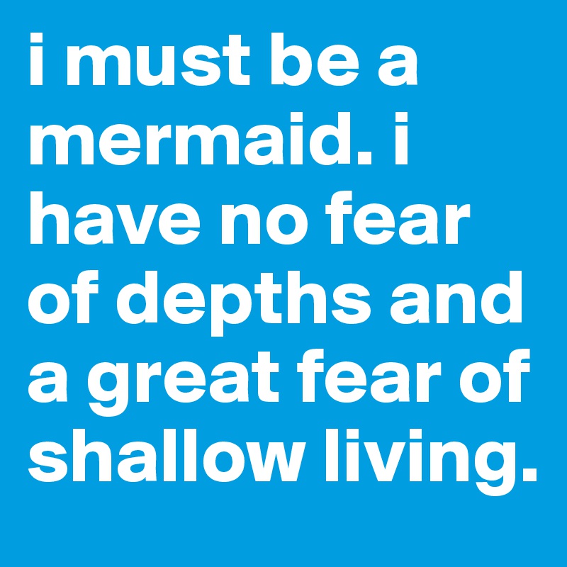 i must be a mermaid. i have no fear of depths and a great fear of shallow living.