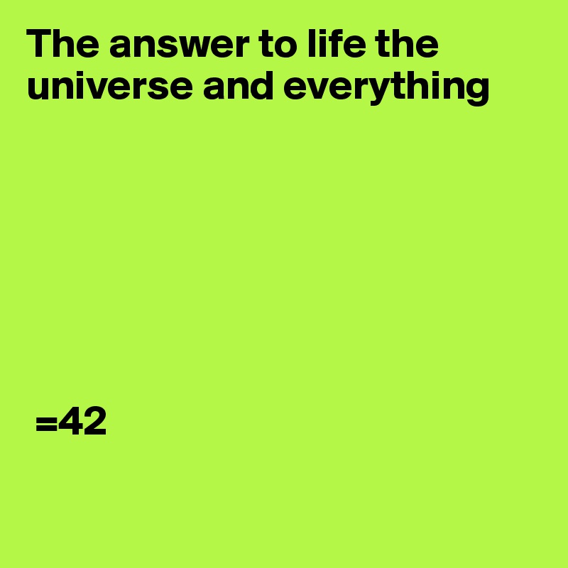 The answer to life the universe and everything







 =42

