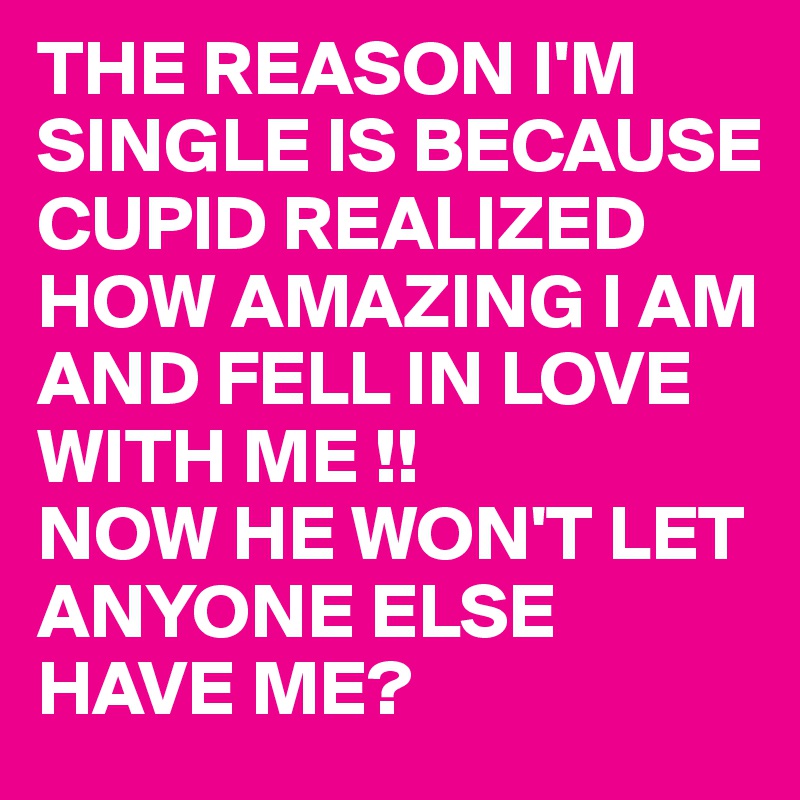 THE REASON I'M SINGLE IS BECAUSE CUPID REALIZED HOW AMAZING I AM AND FELL IN LOVE WITH ME !!
NOW HE WON'T LET ANYONE ELSE HAVE ME?