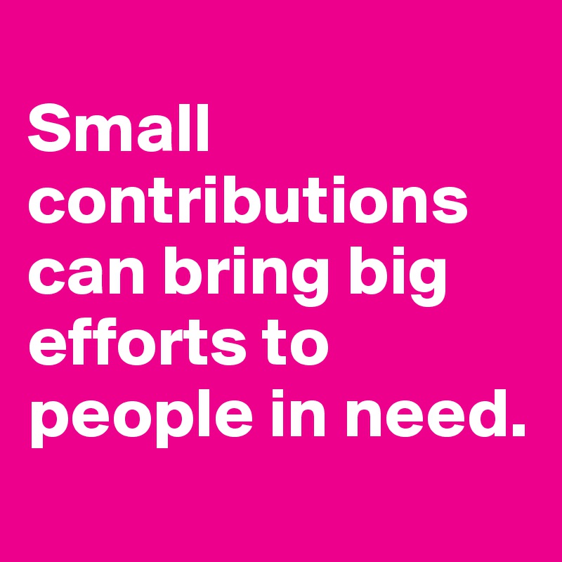 
Small contributions can bring big efforts to people in need.
