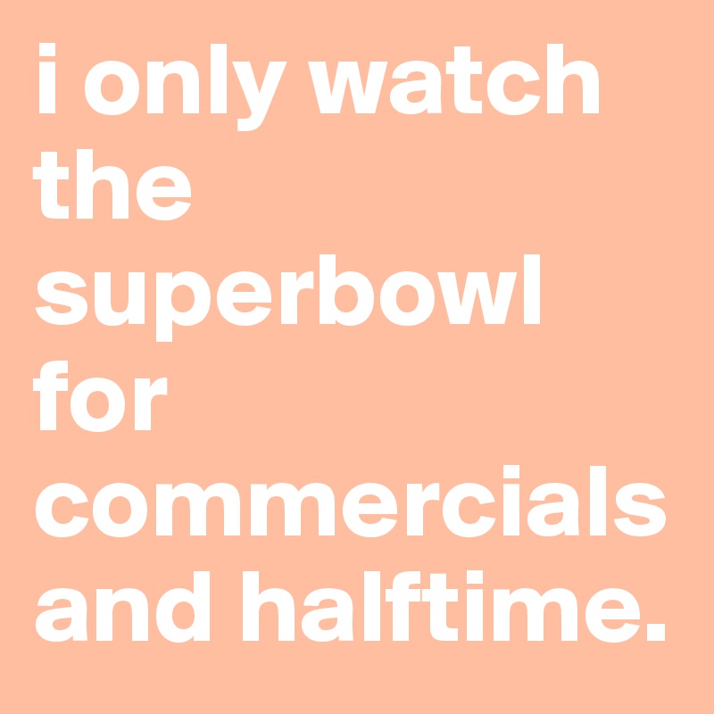 i only watch the superbowl for commercials and halftime.